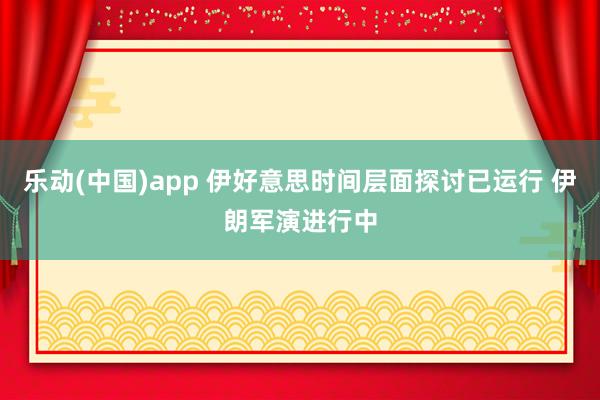 乐动(中国)app 伊好意思时间层面探讨已运行 伊朗军演进行中