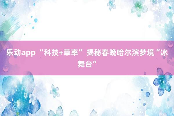 乐动app “科技+草率” 揭秘春晚哈尔滨梦境“冰舞台”
