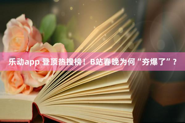 乐动app 登顶热搜榜！B站春晚为何“夯爆了”？