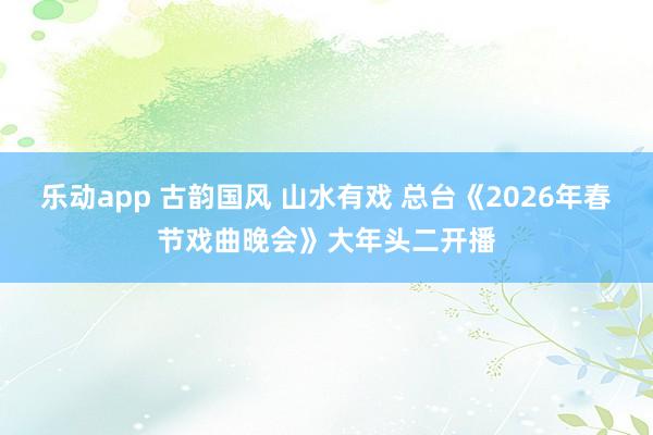 乐动app 古韵国风 山水有戏 总台《2026年春节戏曲晚会》大年头二开播