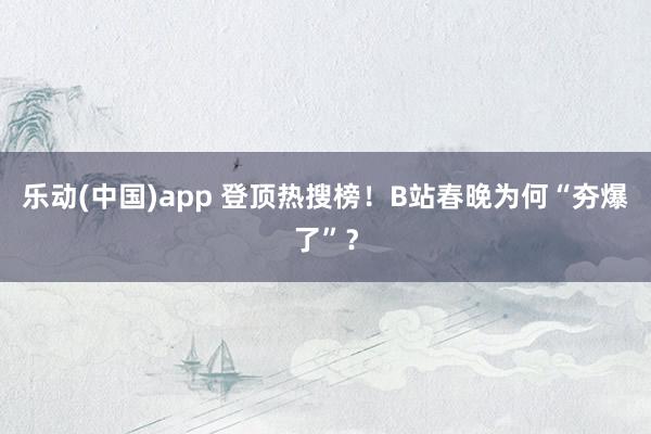 乐动(中国)app 登顶热搜榜！B站春晚为何“夯爆了”？