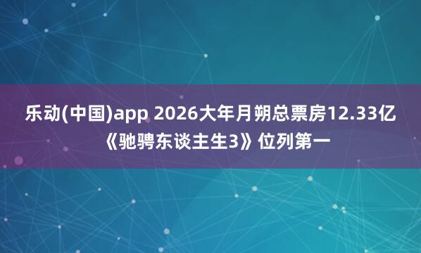 乐动(中国)app 2026大年月朔总票房12.33亿  《驰骋东谈主生3》位列第一