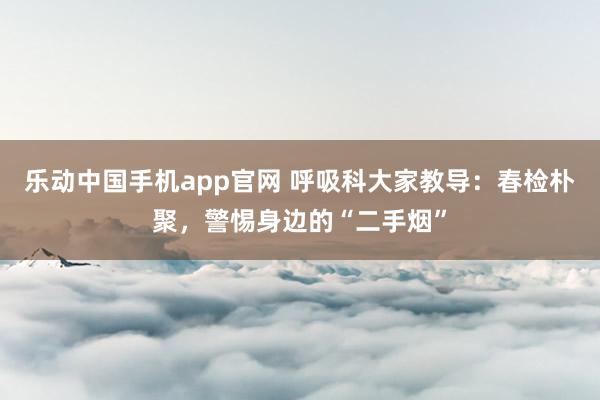 乐动中国手机app官网 呼吸科大家教导：春检朴聚，警惕身边的“二手烟”
