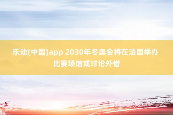 乐动(中国)app 2030年冬奥会将在法国举办 比赛场馆或讨论外借