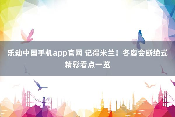 乐动中国手机app官网 记得米兰！冬奥会断绝式精彩看点一览