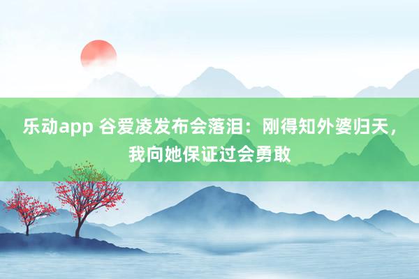 乐动app 谷爱凌发布会落泪：刚得知外婆归天，我向她保证过会勇敢