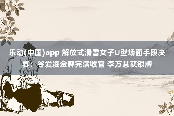 乐动(中国)app 解放式滑雪女子U型场面手段决赛：谷爱凌金牌完满收官 李方慧获银牌