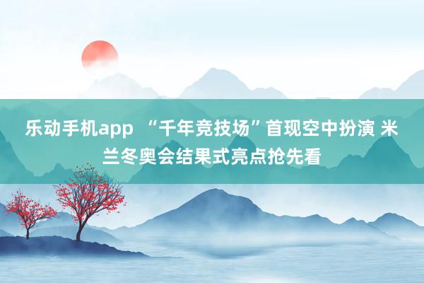 乐动手机app  “千年竞技场”首现空中扮演 米兰冬奥会结果式亮点抢先看