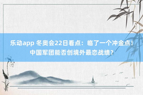 乐动app 冬奥会22日看点：临了一个冲金点！中国军团能否创境外最恋战绩？