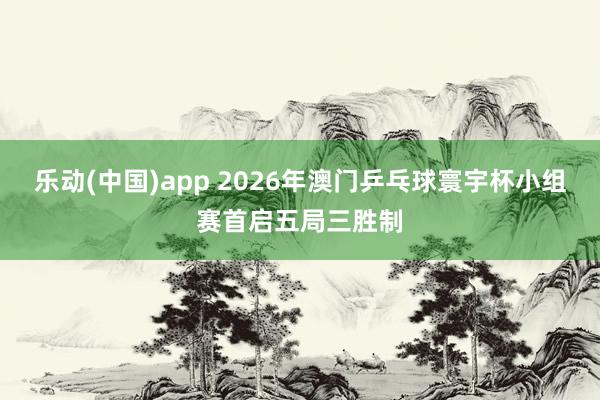 乐动(中国)app 2026年澳门乒乓球寰宇杯小组赛首启五局三胜制