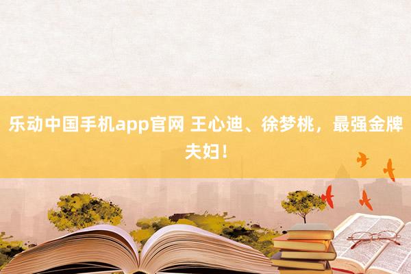 乐动中国手机app官网 王心迪、徐梦桃，最强金牌夫妇！