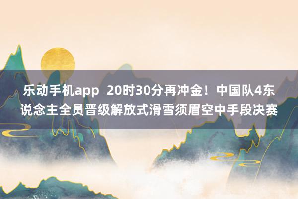 乐动手机app  20时30分再冲金！中国队4东说念主全员晋级解放式滑雪须眉空中手段决赛