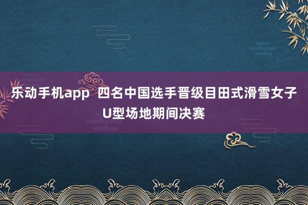 乐动手机app  四名中国选手晋级目田式滑雪女子U型场地期间决赛