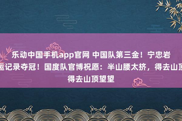 乐动中国手机app官网 中国队第三金！宁忠岩破奥运记录夺冠！国度队官博祝愿：半山腰太挤，得去山顶望望