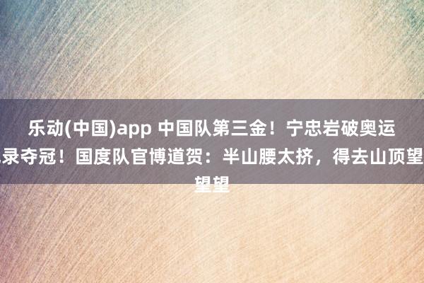 乐动(中国)app 中国队第三金！宁忠岩破奥运记录夺冠！国度队官博道贺：半山腰太挤，得去山顶望望