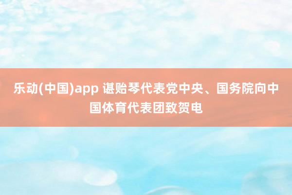 乐动(中国)app 谌贻琴代表党中央、国务院向中国体育代表团致贺电