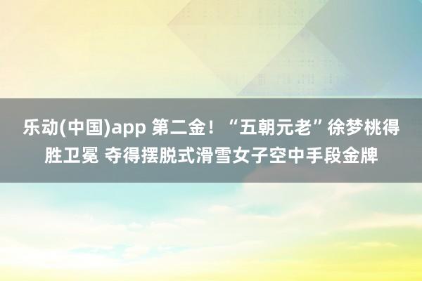 乐动(中国)app 第二金！“五朝元老”徐梦桃得胜卫冕 夺得摆脱式滑雪女子空中手段金牌