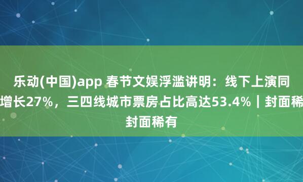 乐动(中国)app 春节文娱浮滥讲明：线下上演同比增长27%，三四线城市票房占比高达53.4%｜封面稀有