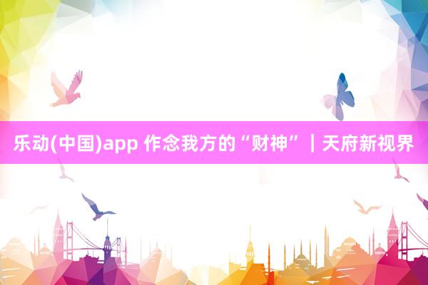 乐动(中国)app 作念我方的“财神”｜天府新视界
