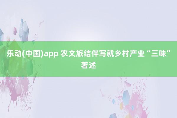 乐动(中国)app 农文旅结伴写就乡村产业“三味”著述