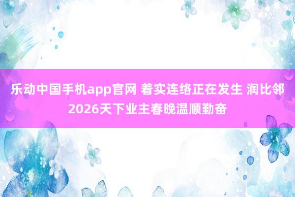 乐动中国手机app官网 着实连络正在发生 润比邻2026天下业主春晚温顺勤奋