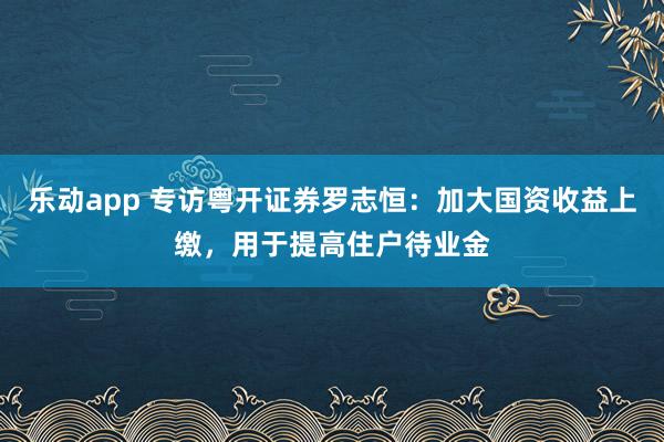 乐动app 专访粤开证券罗志恒：加大国资收益上缴，用于提高住户待业金