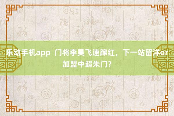 乐动手机app  门将李昊飞速蹿红，下一站留洋or加盟中超朱门？