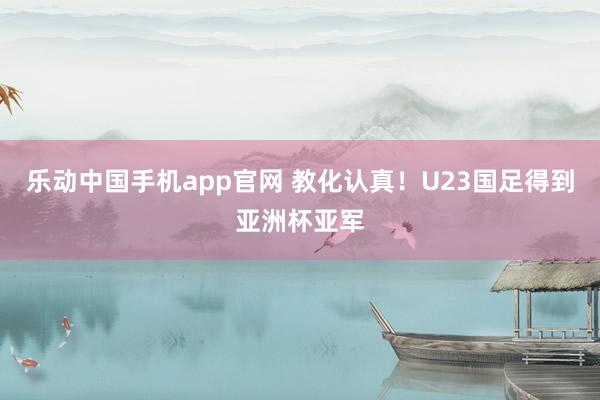 乐动中国手机app官网 教化认真！U23国足得到亚洲杯亚军