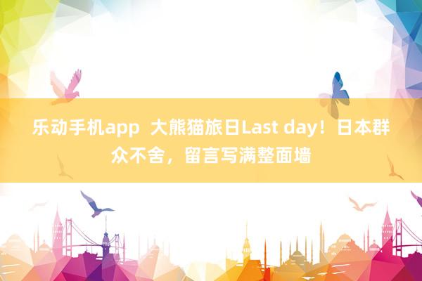 乐动手机app  大熊猫旅日Last day！日本群众不舍，留言写满整面墙