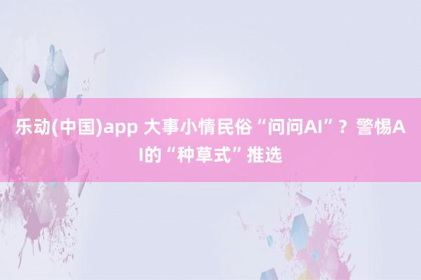 乐动(中国)app 大事小情民俗“问问AI”？警惕AI的“种草式”推选