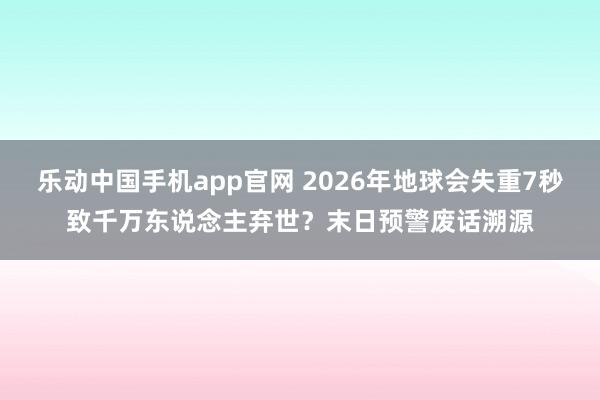 乐动中国手机app官网 2026年地球会失重7秒致千万东说念主弃世？末日预警废话溯源