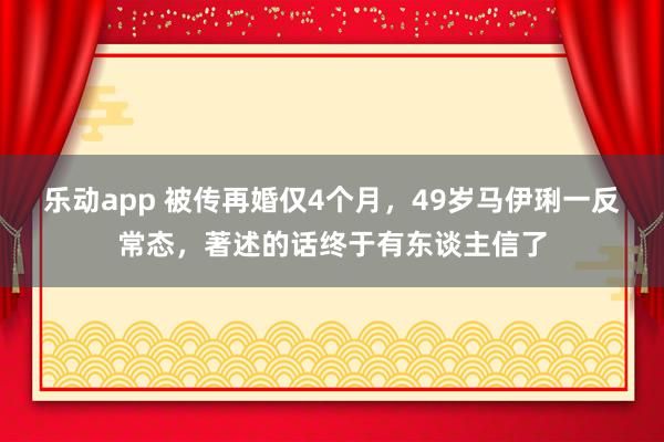 乐动app 被传再婚仅4个月，49岁马伊琍一反常态，著述的话终于有东谈主信了