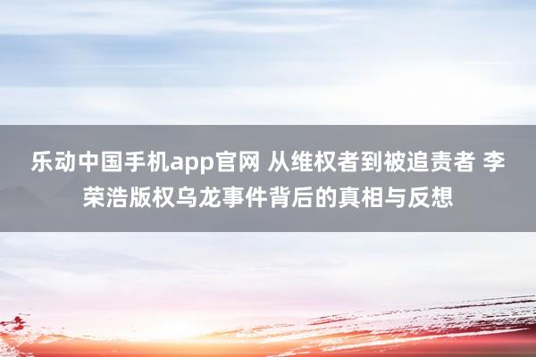 乐动中国手机app官网 从维权者到被追责者 李荣浩版权乌龙事件背后的真相与反想