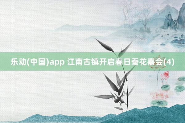 乐动(中国)app 江南古镇开启春日蚕花嘉会(4)
