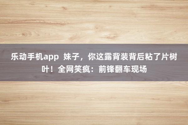 乐动手机app  妹子，你这露背装背后粘了片树叶！全网笑疯：前锋翻车现场