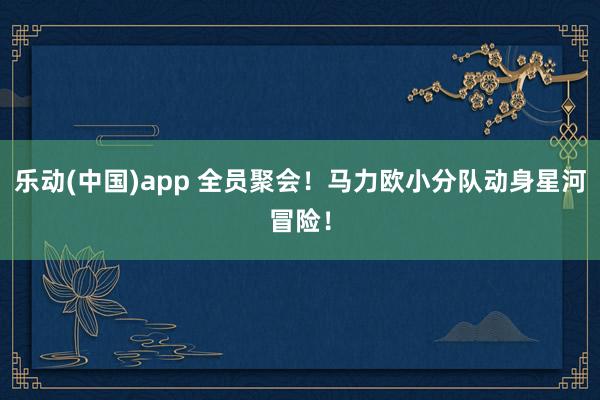 乐动(中国)app 全员聚会！马力欧小分队动身星河冒险！