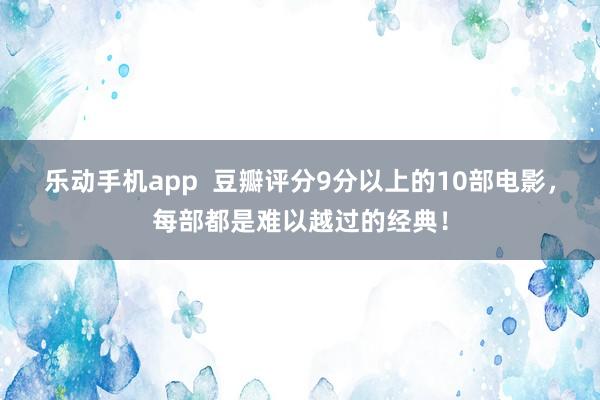 乐动手机app  豆瓣评分9分以上的10部电影，每部都是难以越过的经典！