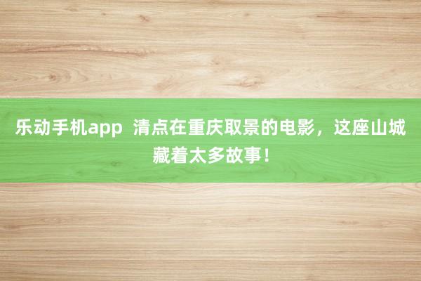 乐动手机app  清点在重庆取景的电影，这座山城藏着太多故事！