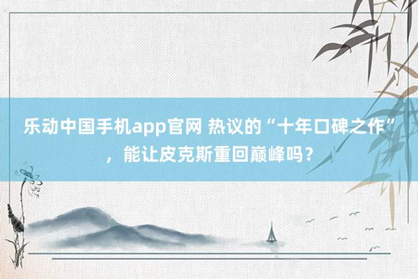乐动中国手机app官网 热议的“十年口碑之作”，能让皮克斯重回巅峰吗？