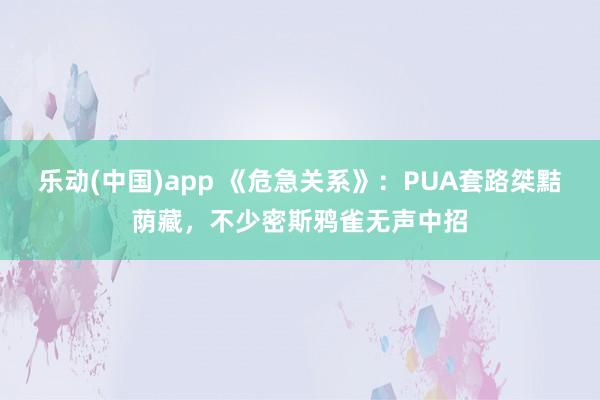 乐动(中国)app 《危急关系》：PUA套路桀黠荫藏，不少密斯鸦雀无声中招