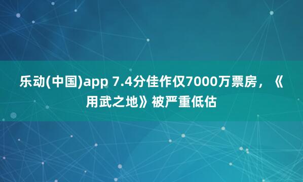 乐动(中国)app 7.4分佳作仅7000万票房，《用武之地》被严重低估