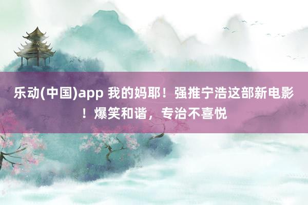 乐动(中国)app 我的妈耶！强推宁浩这部新电影！爆笑和谐，专治不喜悦