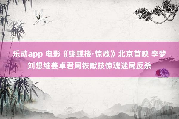 乐动app 电影《蝴蝶楼·惊魂》北京首映 李梦刘想维姜卓君周铁献技惊魂迷局反杀