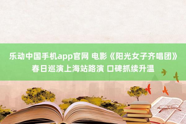 乐动中国手机app官网 电影《阳光女子齐唱团》春日巡演上海站路演 口碑抓续升温