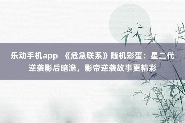 乐动手机app  《危急联系》随机彩蛋：星二代逆袭影后暗澹，影帝逆袭故事更精彩