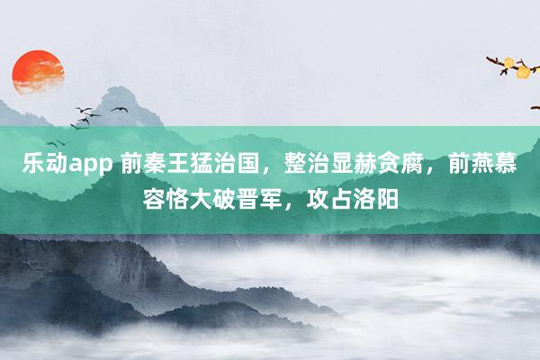 乐动app 前秦王猛治国，整治显赫贪腐，前燕慕容恪大破晋军，攻占洛阳