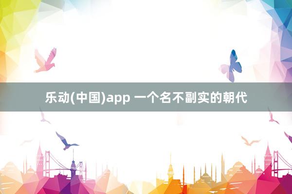 乐动(中国)app 一个名不副实的朝代