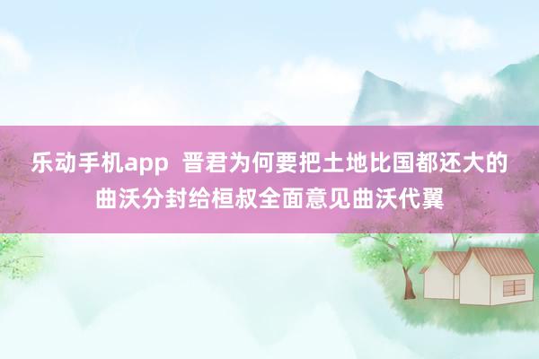 乐动手机app  晋君为何要把土地比国都还大的曲沃分封给桓叔全面意见曲沃代翼