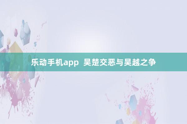 乐动手机app  吴楚交恶与吴越之争