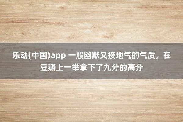 乐动(中国)app 一股幽默又接地气的气质，在豆瓣上一举拿下了九分的高分